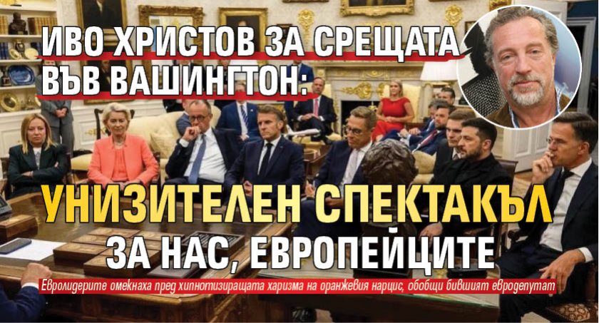Иво Христов за срещата във Вашингтон: Унизителен спектакъл за нас, европейците