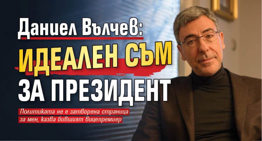 Даниел Вълчев: Идеален съм за президент 