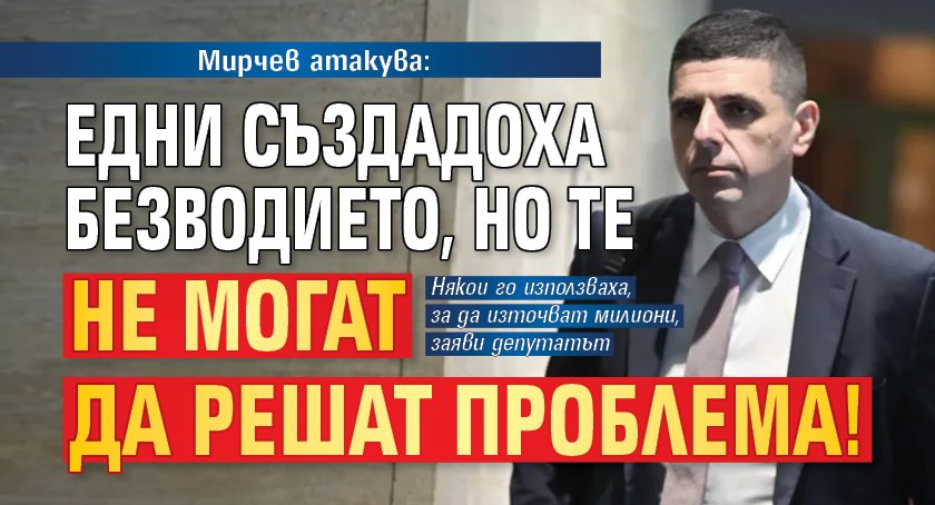 Мирчев атакува: Едни създадоха безводието, но те не могат да решат проблема!