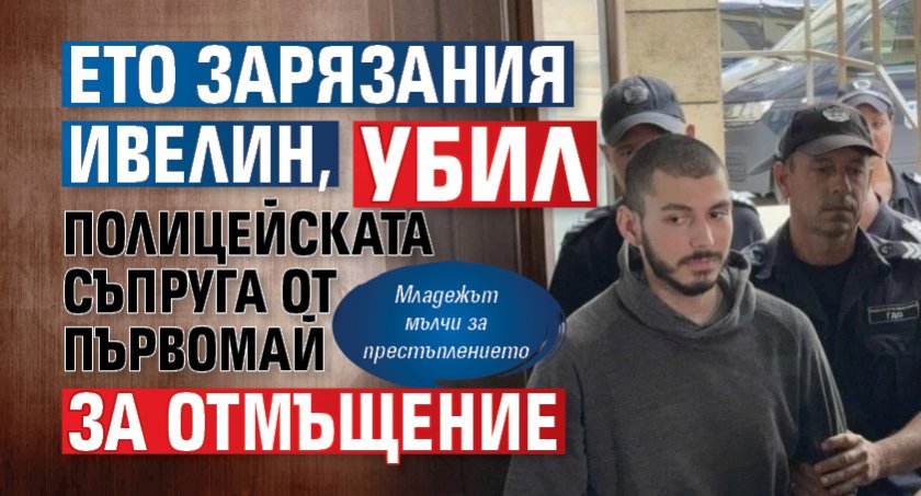 Ето зарязания Ивелин, убил полицейската съпруга от Първомай за отмъщение