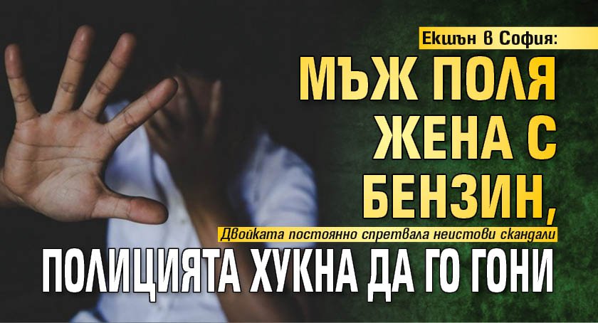 Екшън в София: Мъж поля жена с бензин, полицията хукна да го гони
