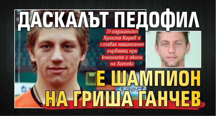 Даскалът педофил е шампион на Гриша Ганчев