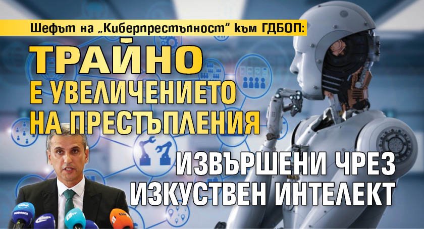 Шефът на „Киберпрестъпност“ към ГДБОП: Трайно е увеличението на престъпления извършени чрез изкуствен интелект