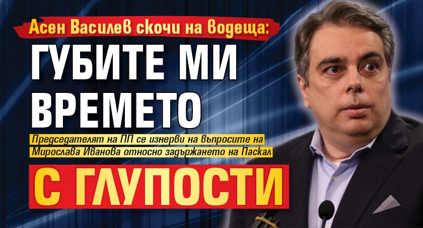 Асен Василев скочи на водеща: Губите ми времето с глупости