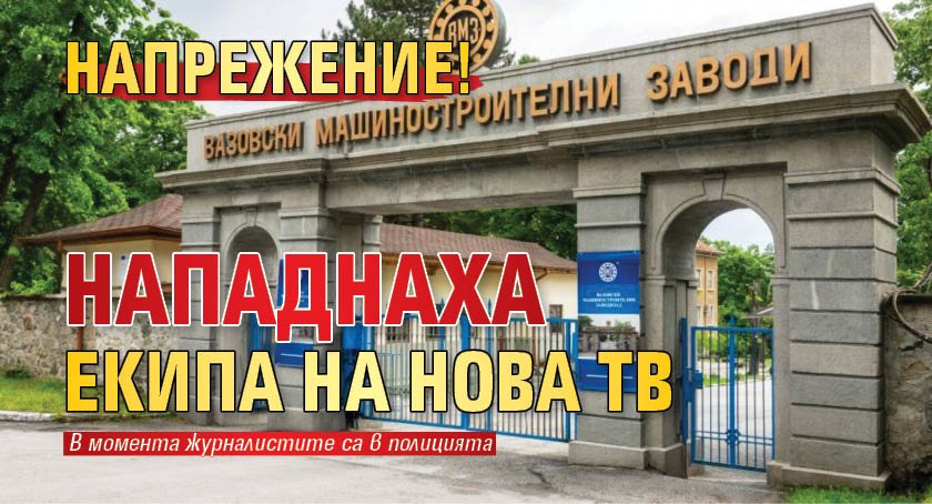 Напрежение! Нападнаха екипа на Нова тв