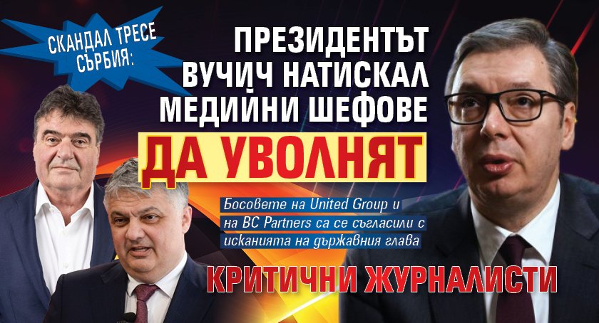 Скандал тресе Сърбия: Президентът Вучич натискал медийни шефове да уволнят критични журналисти