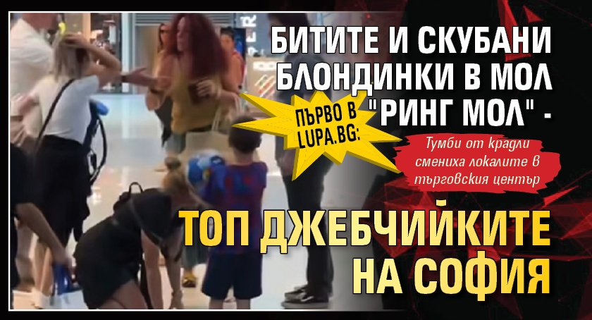 Първо в Lupa.bg: Битите и скубани блондинки в "Ринг мол" - топ джебчийките на София