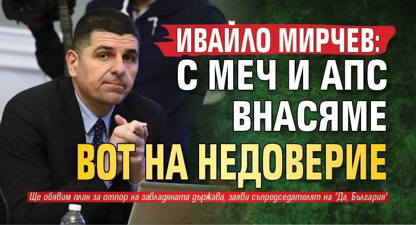 Ивайло Мирчев: С МЕЧ и АПС внасяме вот на недоверие