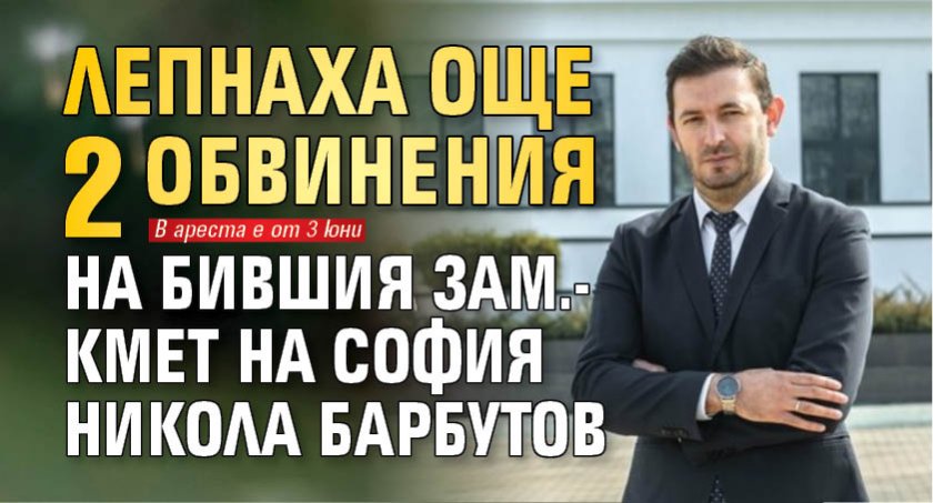 Лепнаха още 2 обвинения на бившия зам.-кмет на София Никола Барбутов