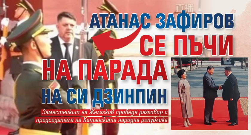 Атанас Зафиров се пъчи на парада на Си Дзинпин