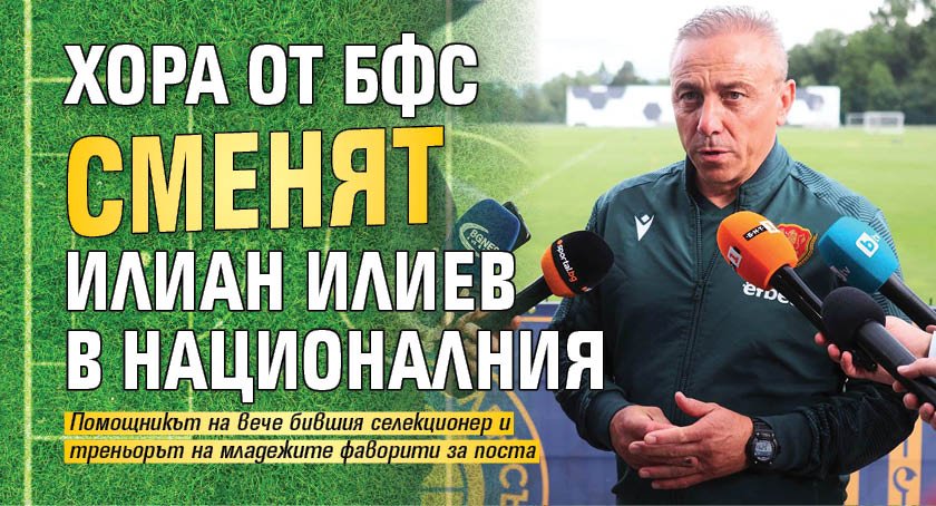 Хора от БФС сменят Илиан Илиев в националния