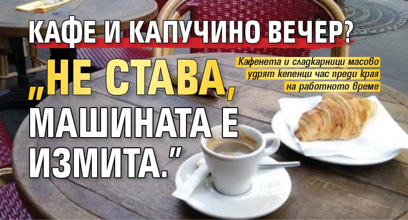 Кафе и капучино вечер? "Не става, машината е измита."