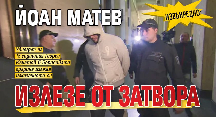 ИЗВЪНРЕДНО: Йоан Матев излезе от затвора