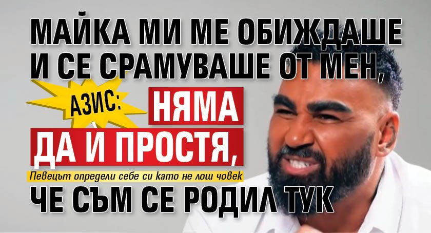 Азис: Майка ми ме обиждаше и се срамуваше от мен, няма да ѝ простя, че съм се родил тук