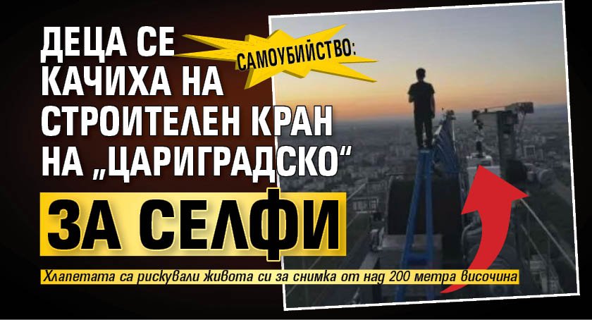 Самоубийство: Деца се качиха на строителен кран на „Цариградско“ за селфи