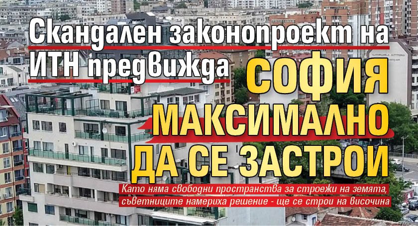 Скандален законопроект на ИТН предвижда София максимално да се застрои