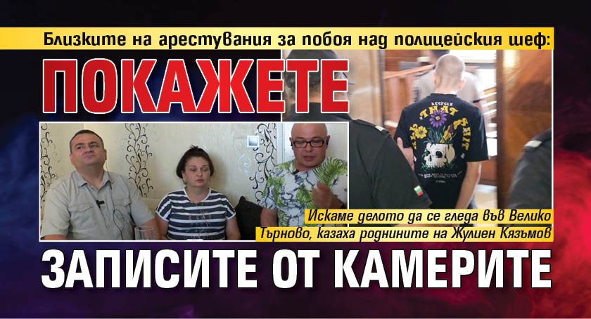 Близките на арестувания за побоя над полицейския шеф: Покажете записите от камерите