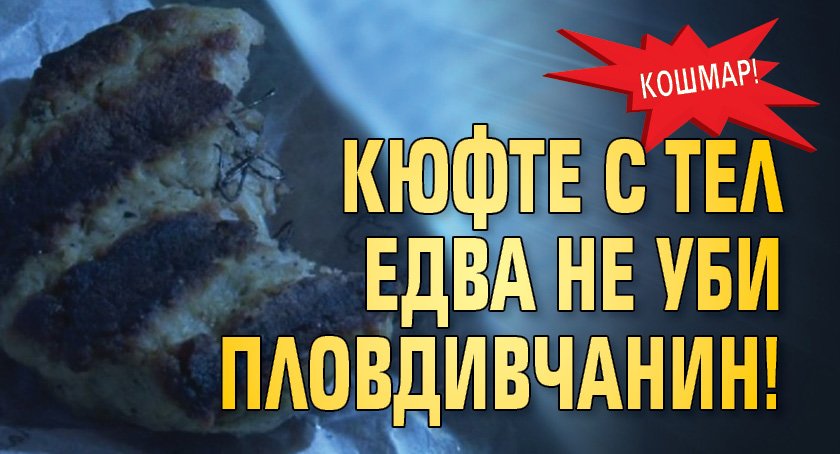 Кошмар! Кюфте с тел едва не уби пловдивчанин!