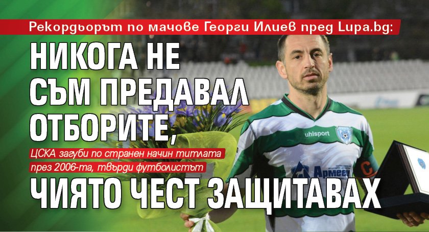 Футболистът Георги Илиев: Никога не съм предавал отборите, чиято чест защитавах