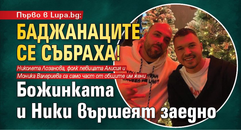 Първо в Lupa.bg: Баджанаците се събраха! Божинката и Ники вършеят заедно