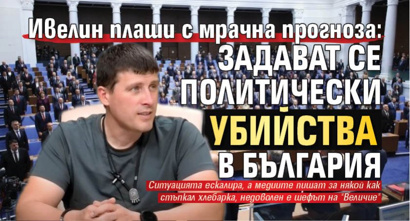 Ивелин плаши с мрачна прогноза: Задават се политически убийства в България