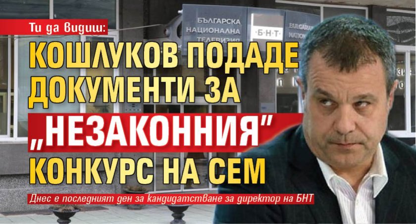 Ти да видиш: Кошлуков подаде документи за "незаконния" конкурс на СЕМ