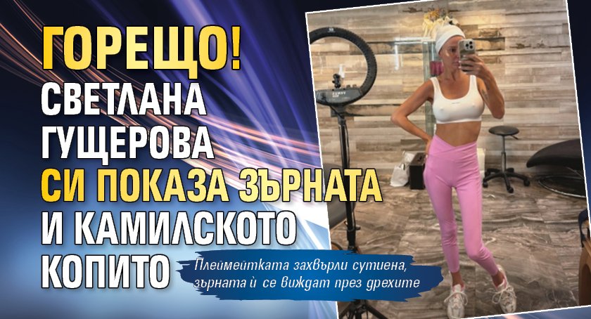 Горещо! Светлана Гущерова си показа зърната и камилското копито