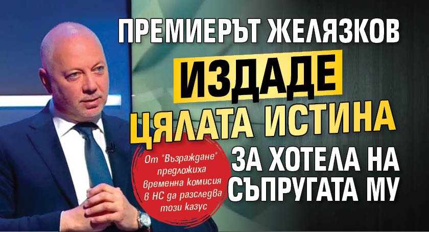 Премиерът Желязков издаде цялата истина за хотела на съпругата му
