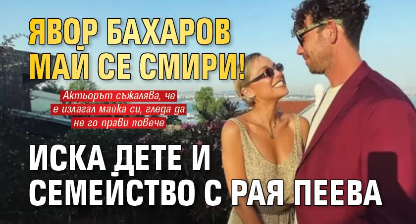 Явор Бахаров май се смири! Иска дете и семейство с Рая Пеева
