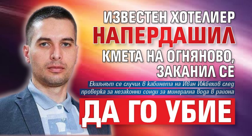 Известен хотелиер напердашил кмета на Огняново, заканил се да го убие