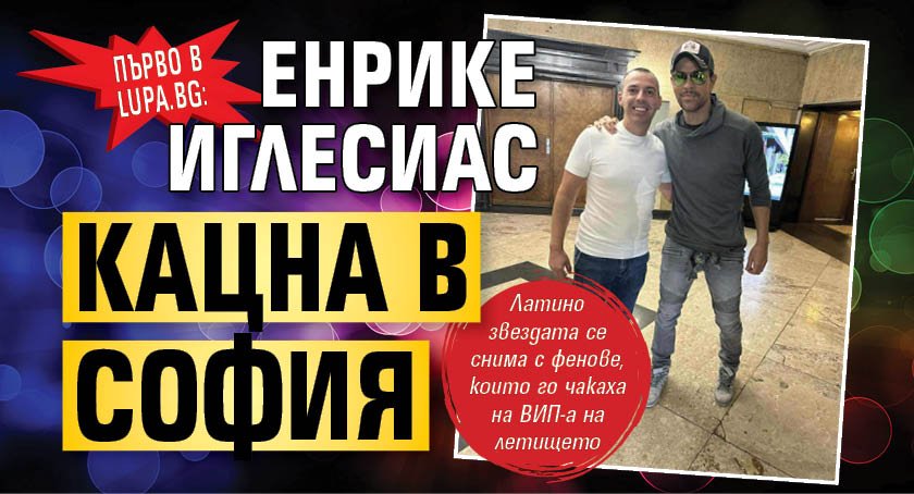 Първо в Lupa.bg: Енрике Иглесиас кацна в София (ФОТО)