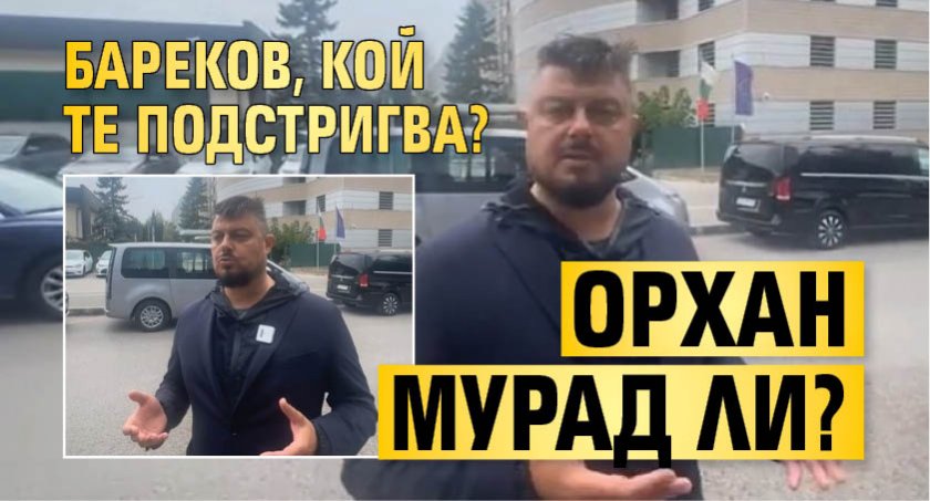 Бареков, кой те подстригва? Орхан Мурад ли?