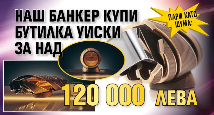 Пари като шума: Наш банкер купи бутилка уиски за над 120 000 лева