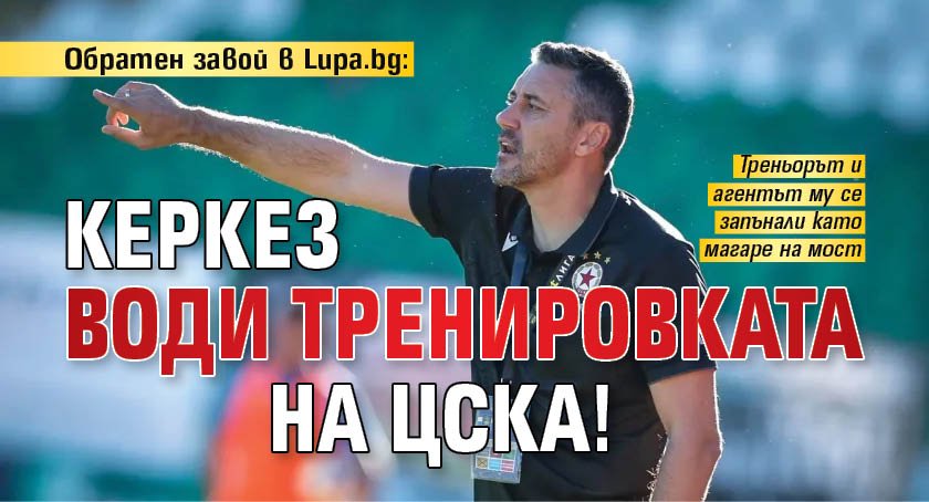 Обратен завой в Lupa.bg: Керкез води тренировката на ЦСКА!