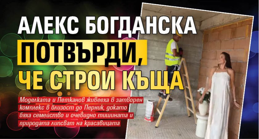 Алекс Богданска потвърди, че строи къща