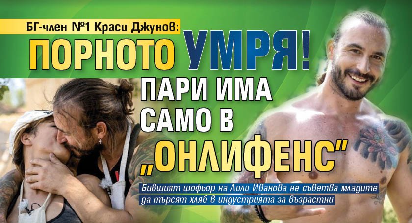 БГ-член №1 Краси Джунов: Порното умря! Пари има само в "Онлифенс"