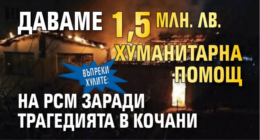 Въпреки хулите: Даваме 1,5 млн. лв. хуманитарна помощ на РСМ заради трагедията в Кочани