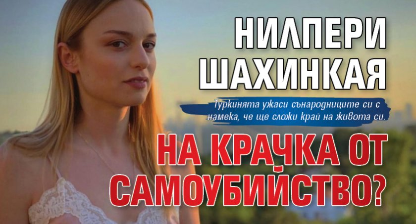 Нилпери Шахинкая на крачка от самоубийство?