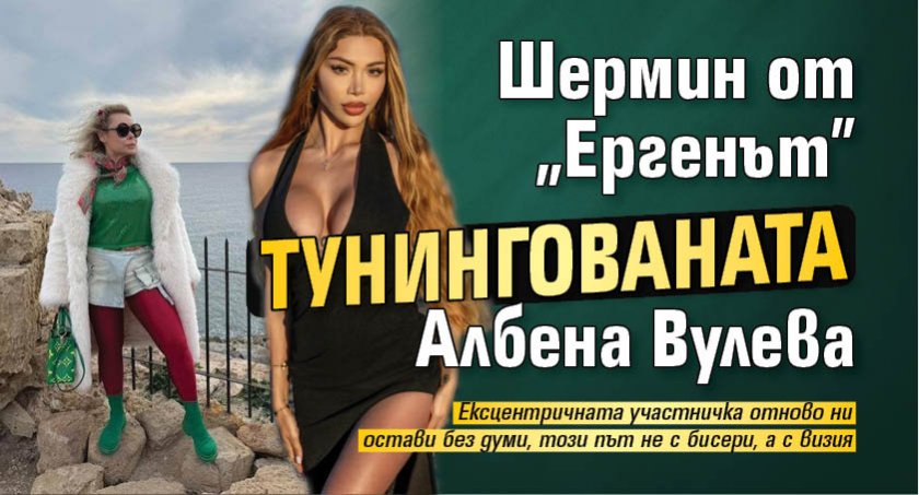 Шермин от "Ергенът" тунингованата Албена Вулева