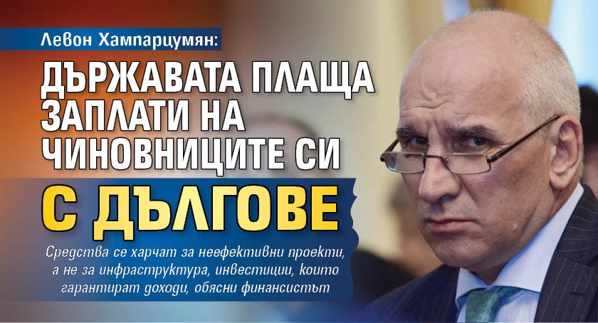 Левон Хампарцумян: Държавата плаща заплати на чиновниците си с дългове 