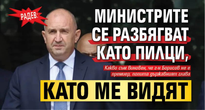 Радев: Министрите се разбягват като пилци, като ме видят 