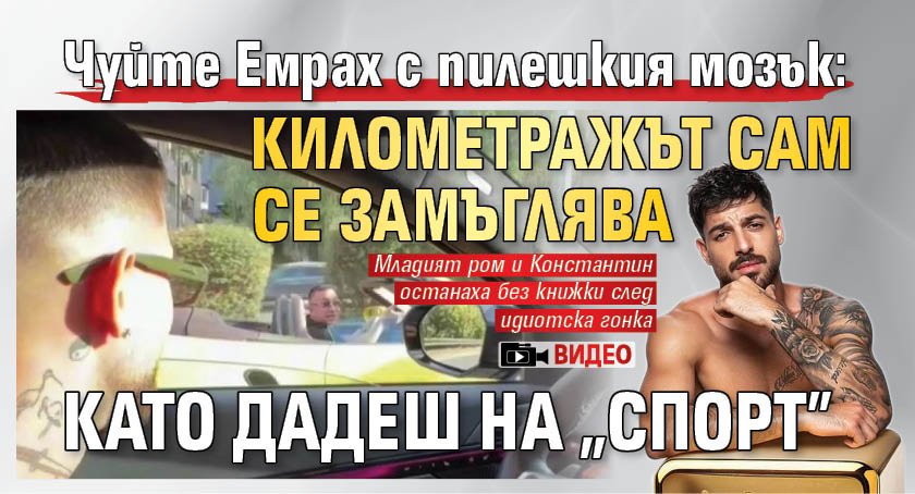 Чуйте Емрах с пилешкия мозък: Километражът сам се замъглява като дадеш на "спорт" (ВИДЕО)