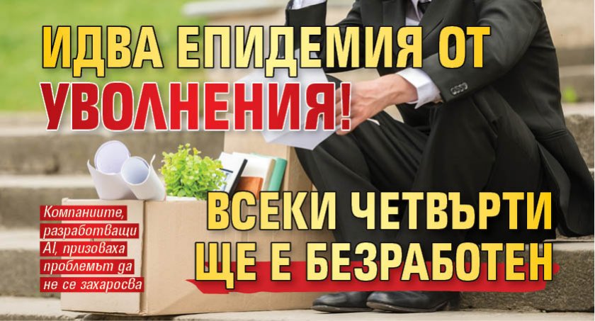 Идва епидемия от уволнения! Всеки четвърти ще е безработен