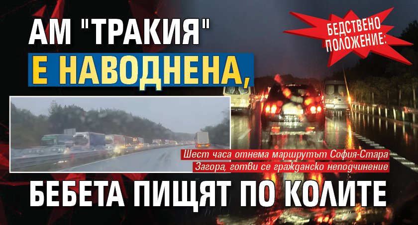 БЕДСТВЕНО ПОЛОЖЕНИЕ: АМ "Тракия" е наводнена, бебета пищят по колите