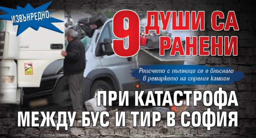 Извънредно: 9 души са ранени при катастрофа между бус и тир в София 