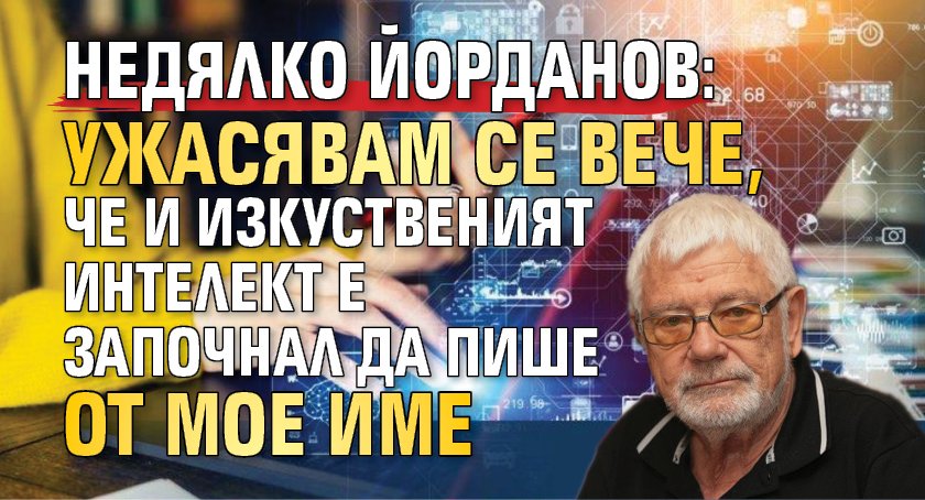 Недялко Йорданов: Ужасявам се вече, че и изкуственият интелект е започнал да пише от мое име