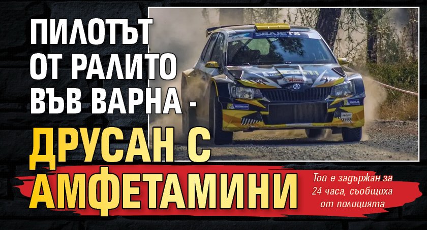Пилотът от ралито във Варна - друсан с амфетамини