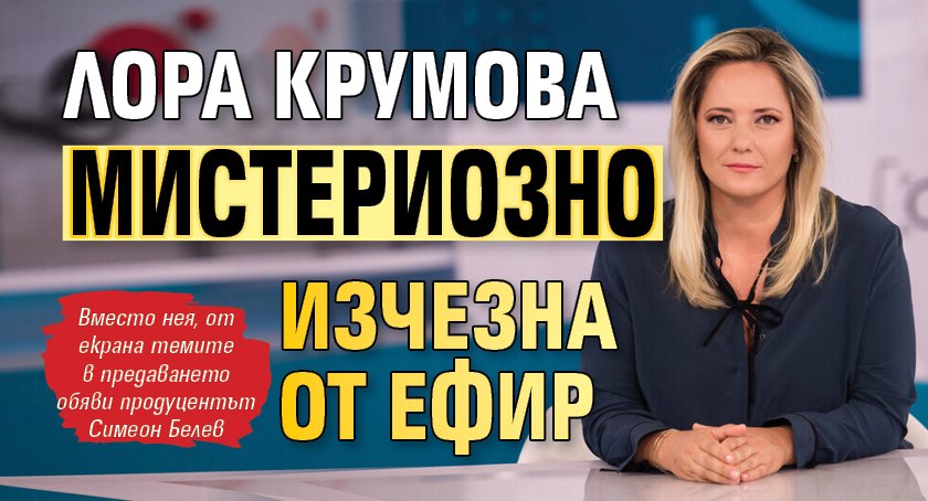 Лора Крумова мистериозно изчезна от ефир