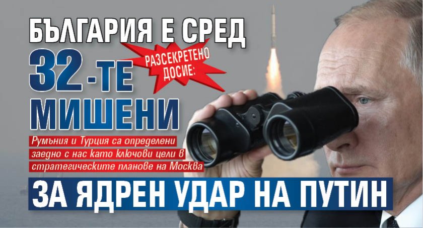 РАЗСЕКРЕТЕНО ДОСИЕ: България е сред 32-те мишени за ядрен удар на Путин