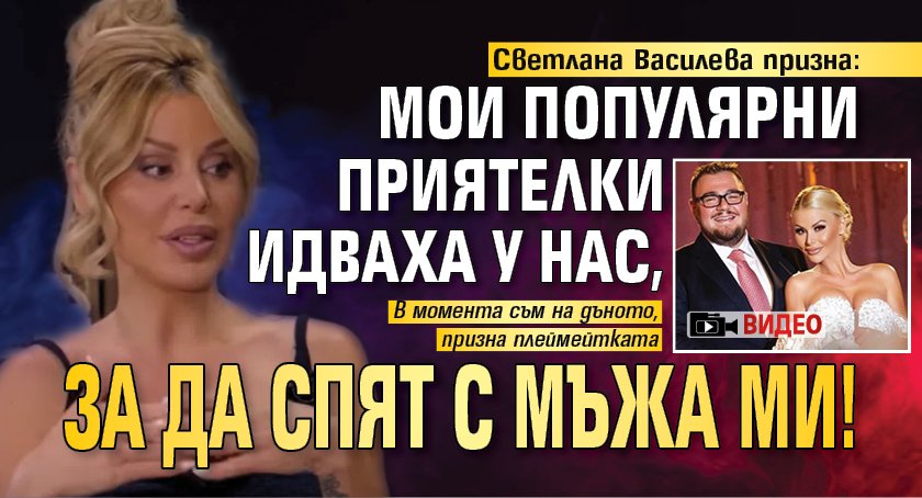 Светлана Василева призна: Мои популярни приятелки идваха у нас, за да спят с мъжа ми! (ВИДЕО)